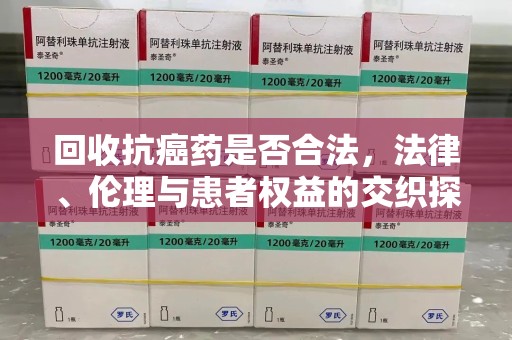 岳阳回收抗癌药是否合法，法律、伦理与患者权益的交织探讨