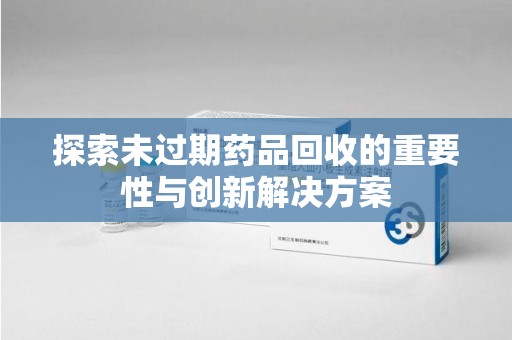 岳阳探索未过期药品回收的重要性与创新解决方案