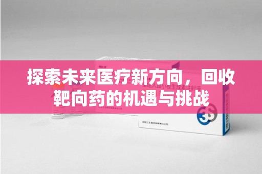 岳阳探索未来医疗新方向，回收靶向药的机遇与挑战