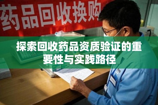 岳阳探索回收药品资质验证的重要性与实践路径