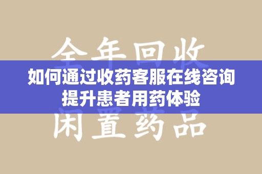 岳阳如何通过收药客服在线咨询提升患者用药体验