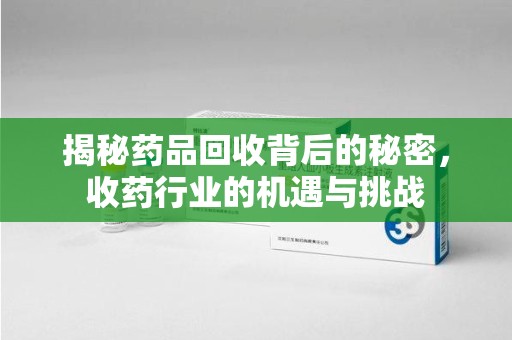 岳阳揭秘药品回收背后的秘密，收药行业的机遇与挑战