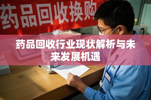 岳阳药品回收行业现状解析与未来发展机遇