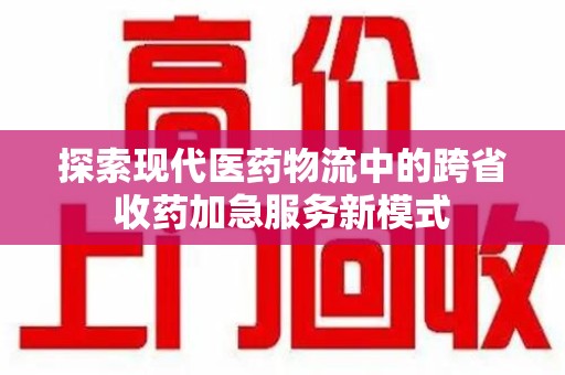 岳阳探索现代医药物流中的跨省收药加急服务新模式