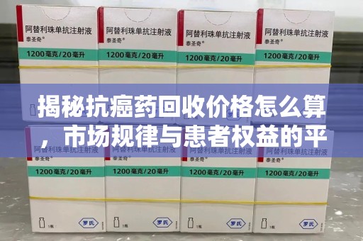 岳阳揭秘抗癌药回收价格怎么算，市场规律与患者权益的平衡点
