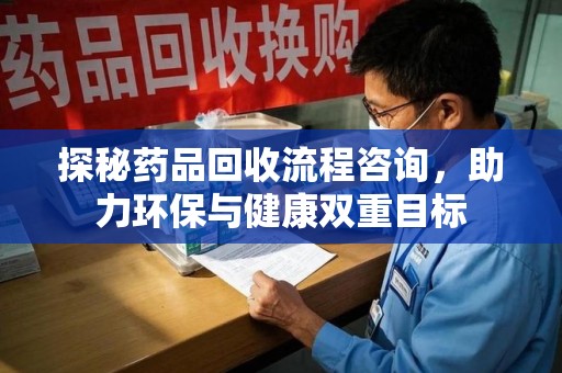岳阳探秘药品回收流程咨询，助力环保与健康双重目标