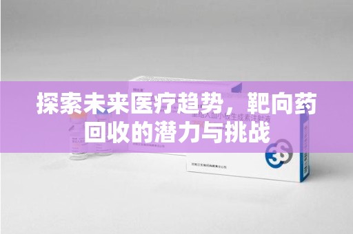 岳阳探索未来医疗趋势，靶向药回收的潜力与挑战