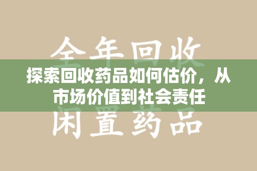 岳阳探索回收药品如何估价，从市场价值到社会责任