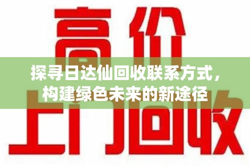 岳阳探寻日达仙回收联系方式，构建绿色未来的新途径
