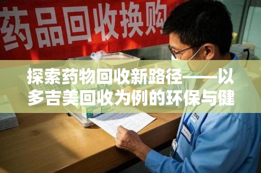 岳阳探索药物回收新路径——以多吉美回收为例的环保与健康平衡