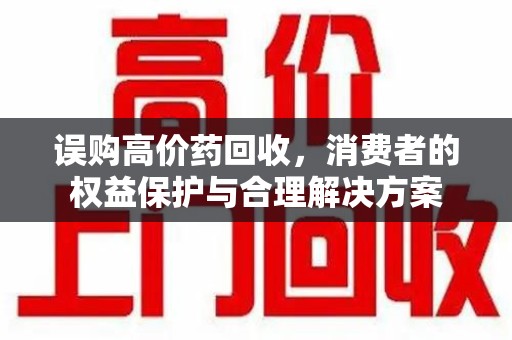 岳阳误购高价药回收，消费者的权益保护与合理解决方案