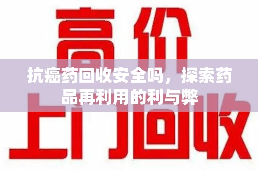 岳阳抗癌药回收安全吗，探索药品再利用的利与弊