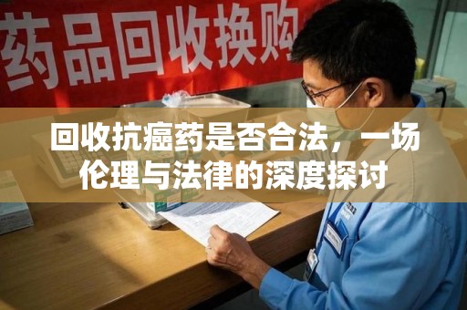 岳阳回收抗癌药是否合法，一场伦理与法律的深度探讨