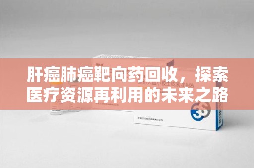 岳阳肝癌肺癌靶向药回收，探索医疗资源再利用的未来之路
