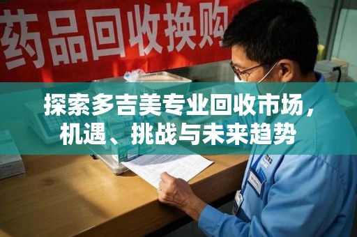 岳阳探索多吉美专业回收市场，机遇、挑战与未来趋势