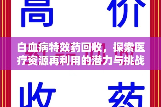 岳阳白血病特效药回收，探索医疗资源再利用的潜力与挑战