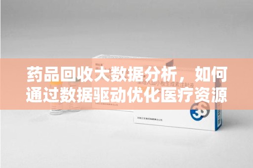 岳阳药品回收大数据分析，如何通过数据驱动优化医疗资源管理