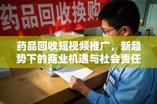 岳阳药品回收短视频推广，新趋势下的商业机遇与社会责任