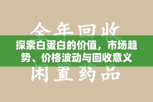 岳阳探索白蛋白的价值，市场趋势、价格波动与回收意义