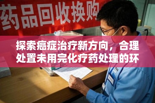 岳阳探索癌症治疗新方向，合理处置未用完化疗药处理的环保路径