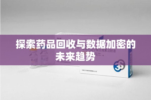岳阳探索药品回收与数据加密的未来趋势