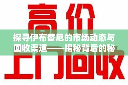 岳阳探寻伊布替尼的市场动态与回收渠道——揭秘背后的秘密