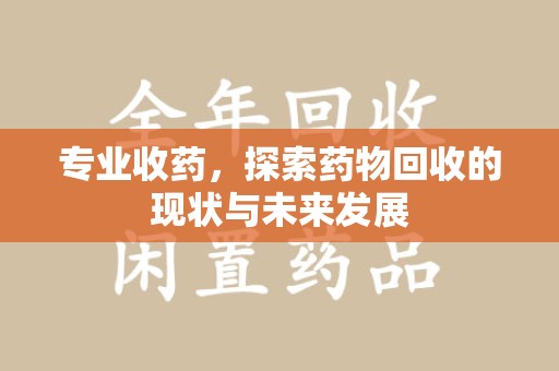 岳阳专业收药，探索药物回收的现状与未来发展