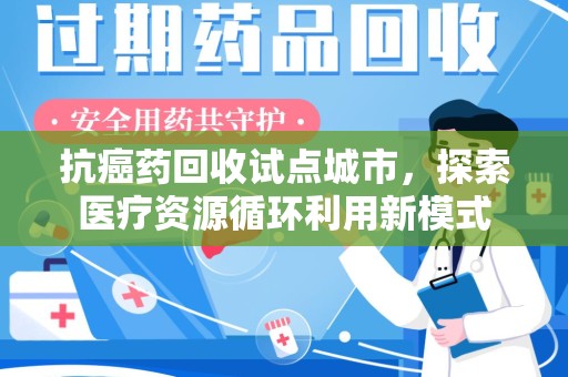 岳阳抗癌药回收试点城市，探索医疗资源循环利用新模式