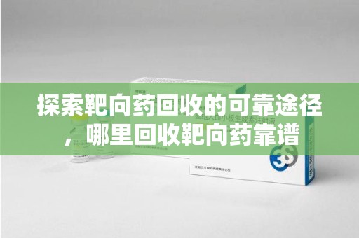 岳阳探索靶向药回收的可靠途径，哪里回收靶向药靠谱