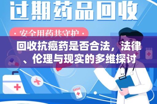 岳阳回收抗癌药是否合法，法律、伦理与现实的多维探讨
