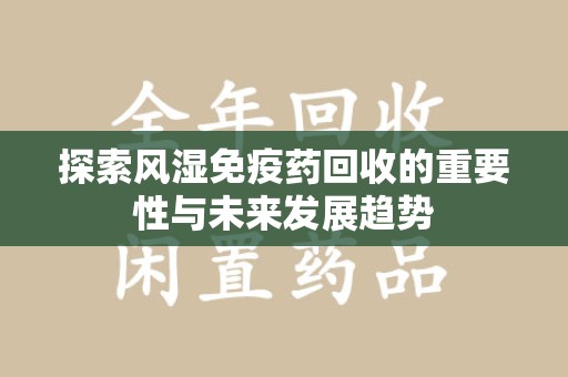 岳阳探索风湿免疫药回收的重要性与未来发展趋势