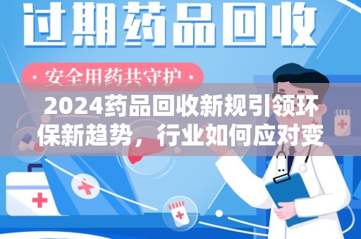 岳阳2024药品回收新规引领环保新趋势，行业如何应对变革？