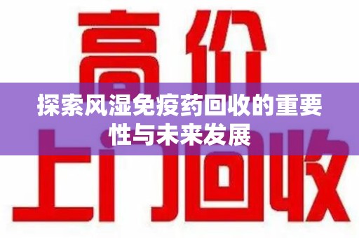 岳阳探索风湿免疫药回收的重要性与未来发展