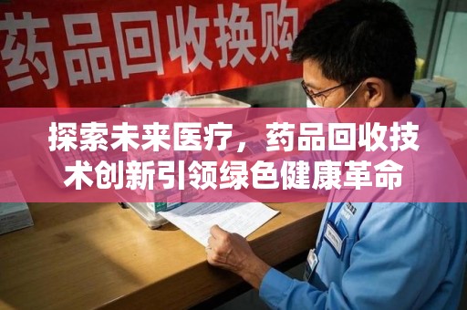 岳阳探索未来医疗，药品回收技术创新引领绿色健康革命