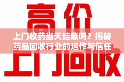 岳阳上门收药当天结账吗？揭秘药品回收行业的运作与信任机制