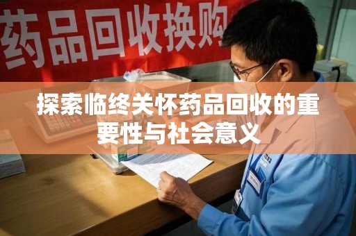 岳阳探索临终关怀药品回收的重要性与社会意义