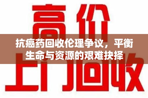岳阳抗癌药回收伦理争议，平衡生命与资源的艰难抉择