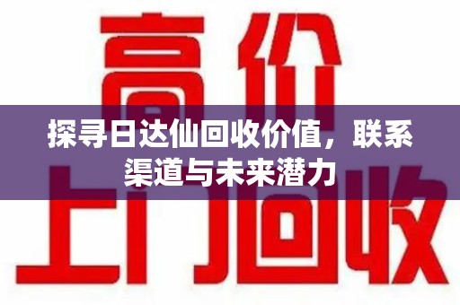 岳阳探寻日达仙回收价值，联系渠道与未来潜力