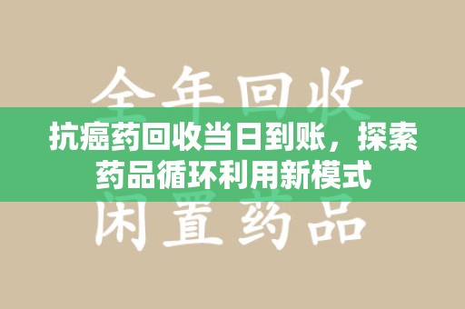 岳阳抗癌药回收当日到账，探索药品循环利用新模式