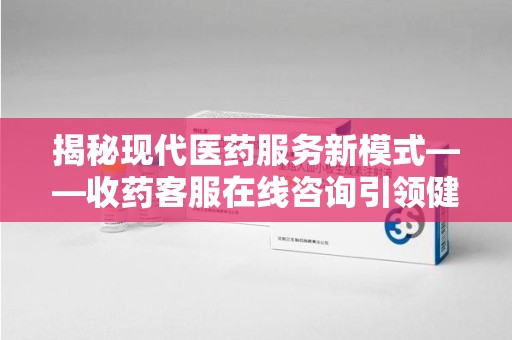 岳阳揭秘现代医药服务新模式——收药客服在线咨询引领健康生活
