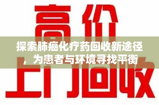 岳阳探索肺癌化疗药回收新途径，为患者与环境寻找平衡