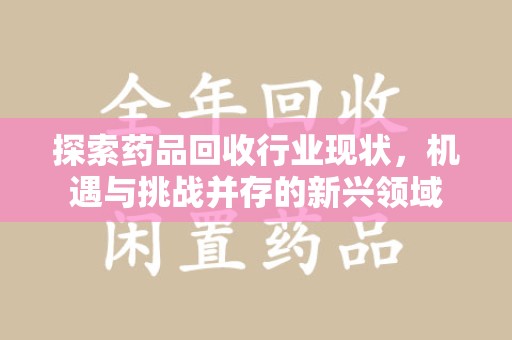 岳阳探索药品回收行业现状，机遇与挑战并存的新兴领域
