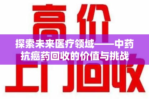 岳阳探索未来医疗领域——中药抗癌药回收的价值与挑战