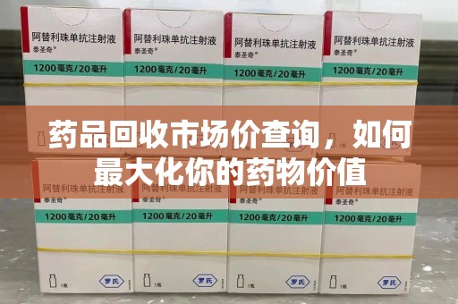 岳阳药品回收市场价查询，如何最大化你的药物价值