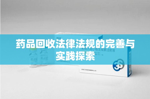 岳阳药品回收法律法规的完善与实践探索