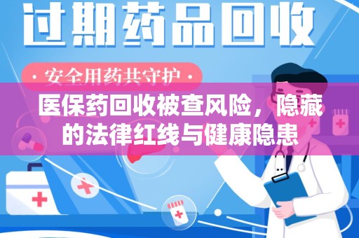 岳阳医保药回收被查风险，隐藏的法律红线与健康隐患