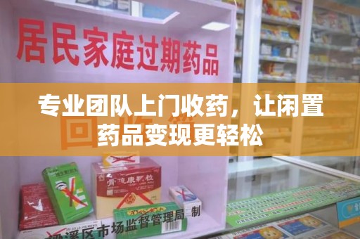 岳阳专业团队上门收药，让闲置药品变现更轻松