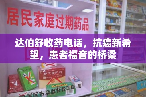 岳阳达伯舒收药电话，抗癌新希望，患者福音的桥梁