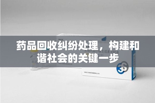 岳阳药品回收纠纷处理，构建和谐社会的关键一步