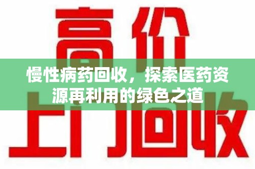 岳阳慢性病药回收，探索医药资源再利用的绿色之道